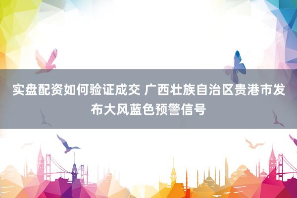 实盘配资如何验证成交 广西壮族自治区贵港市发布大风蓝色预警信号