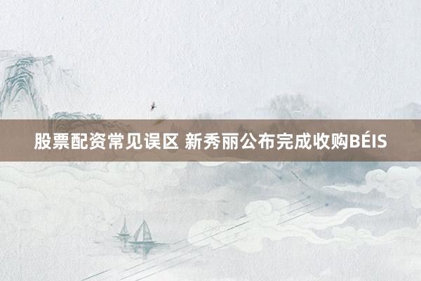 股票配资常见误区 新秀丽公布完成收购BÉIS