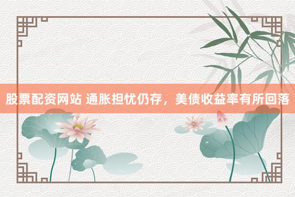 股票配资网站 通胀担忧仍存，美债收益率有所回落