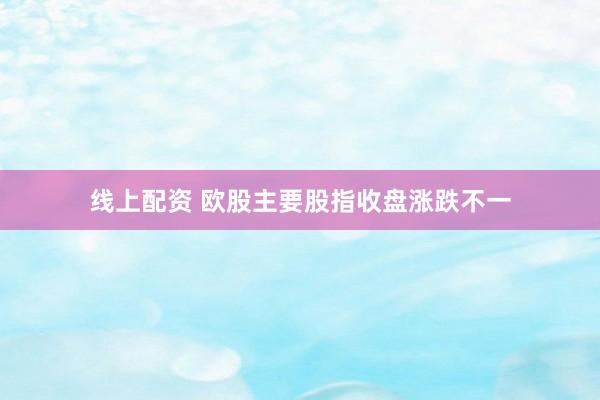 线上配资 欧股主要股指收盘涨跌不一