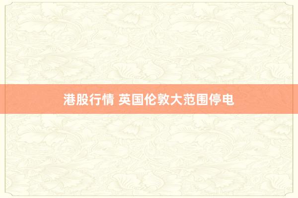 港股行情 英国伦敦大范围停电